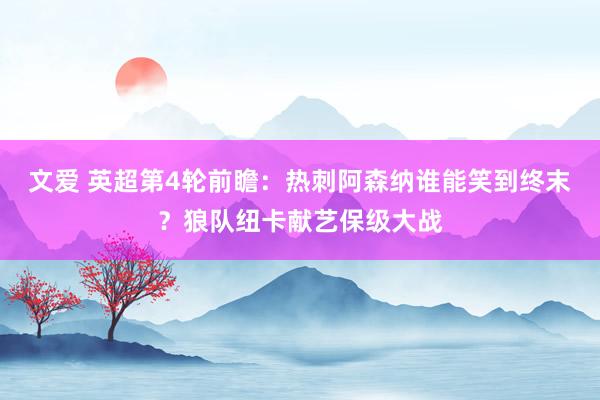文爱 英超第4轮前瞻：热刺阿森纳谁能笑到终末？狼队纽卡献艺保级大战