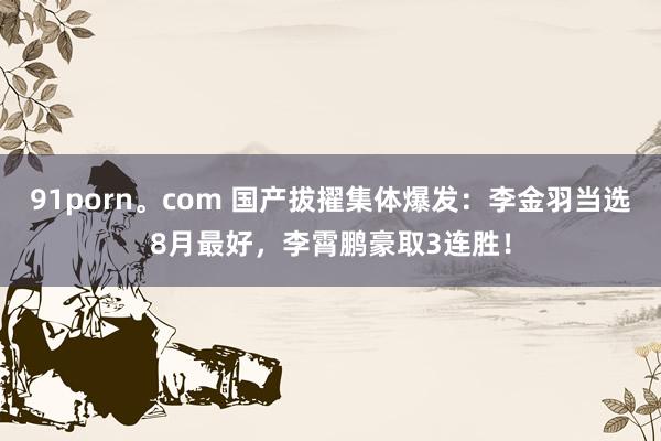 91porn。com 国产拔擢集体爆发：李金羽当选8月最好，李霄鹏豪取3连胜！