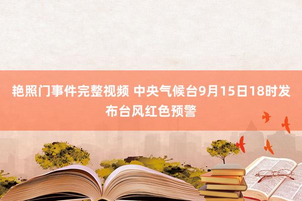 艳照门事件完整视频 中央气候台9月15日18时发布台风红色预警