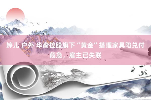 婷儿 户外 华裔控股旗下“黄金”搭理家具陷兑付危急，雇主已失联