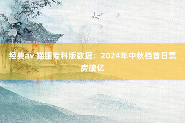 经典av 猫眼专科版数据：2024年中秋档首日票房破亿