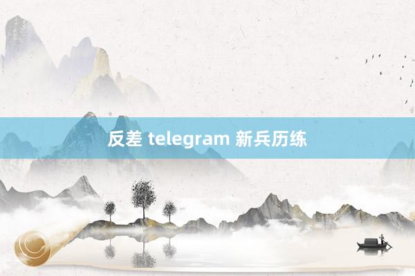 反差 telegram 新兵历练