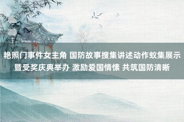 艳照门事件女主角 国防故事搜集讲述动作蚁集展示暨受奖庆典举办 激励爱国情愫 共筑国防清晰