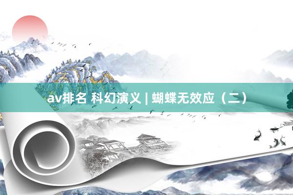 av排名 科幻演义 | 蝴蝶无效应（二）