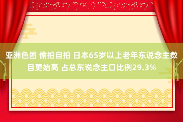 亚洲色图 偷拍自拍 日本65岁以上老年东说念主数目更始高 占总东说念主口比例29.3%