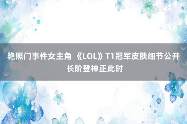 艳照门事件女主角 《LOL》T1冠军皮肤细节公开 长阶登神正此时
