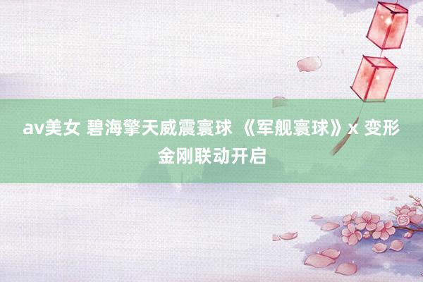 av美女 碧海擎天威震寰球 《军舰寰球》x 变形金刚联动开启