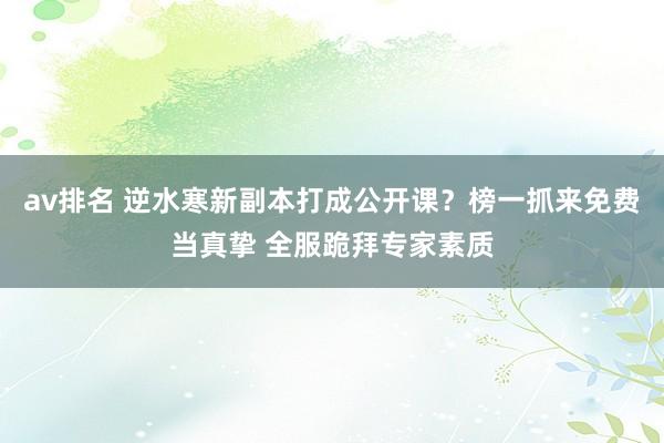 av排名 逆水寒新副本打成公开课?榜一抓来免费当真挚 全服跪拜专家素质