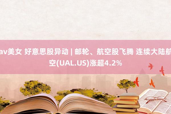 av美女 好意思股异动 | 邮轮、航空股飞腾 连续大陆航空(UAL.US)涨超4.2%