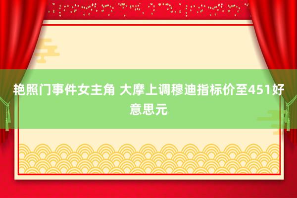 艳照门事件女主角 大摩上调穆迪指标价至451好意思元