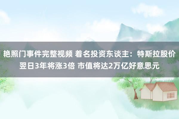 艳照门事件完整视频 着名投资东谈主：特斯拉股价翌日3年将涨3倍 市值将达2万亿好意思元
