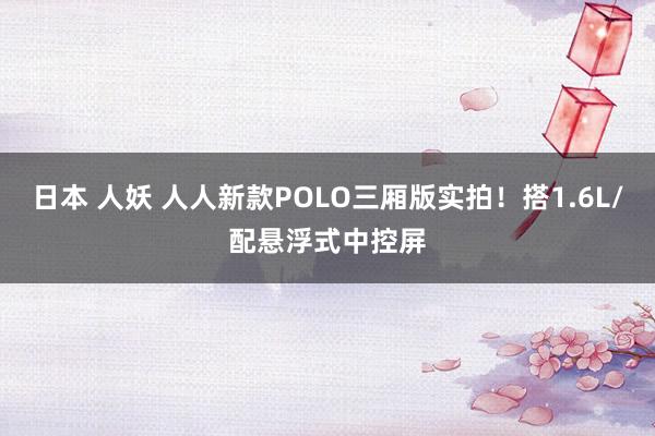 日本 人妖 人人新款POLO三厢版实拍！搭1.6L/配悬浮式中控屏