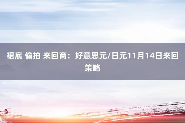 裙底 偷拍 来回商：好意思元/日元11月14日来回策略