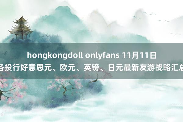 hongkongdoll onlyfans 11月11日各投行好意思元、欧元、英镑、日元最新友游战略汇总