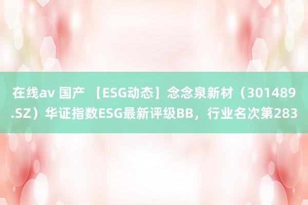 在线av 国产 【ESG动态】念念泉新材（301489.SZ）华证指数ESG最新评级BB，行业名次第283