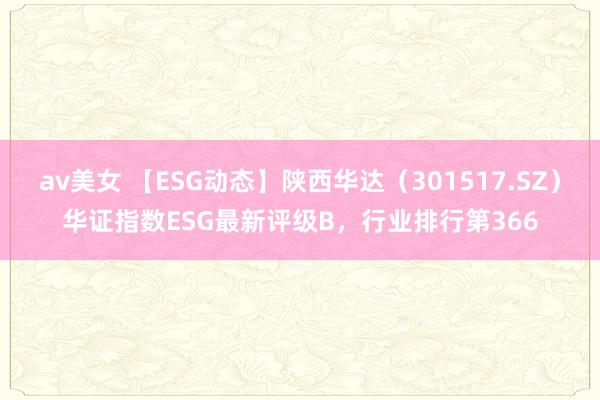 av美女 【ESG动态】陕西华达（301517.SZ）华证指数ESG最新评级B，行业排行第366