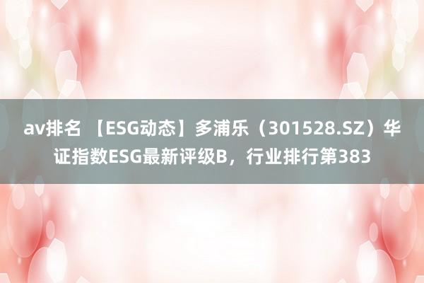 av排名 【ESG动态】多浦乐（301528.SZ）华证指数ESG最新评级B，行业排行第383
