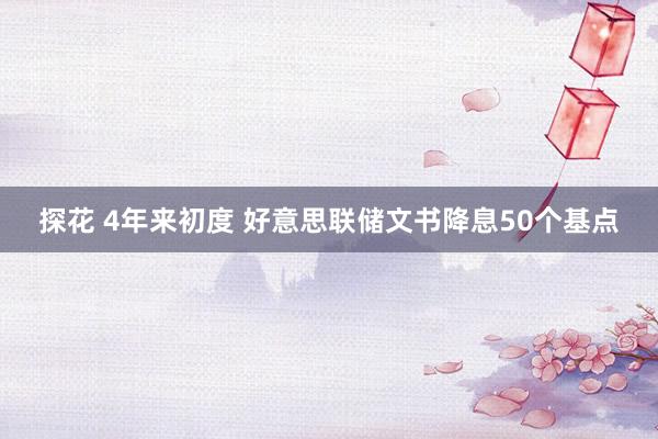 探花 4年来初度 好意思联储文书降息50个基点