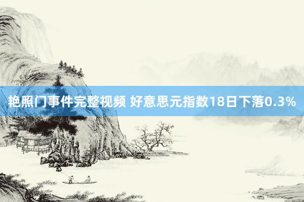 艳照门事件完整视频 好意思元指数18日下落0.3%