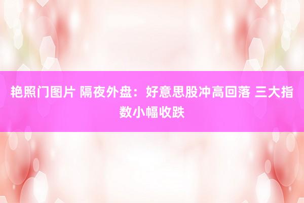 艳照门图片 隔夜外盘：好意思股冲高回落 三大指数小幅收跌
