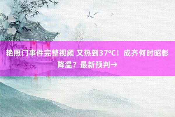 艳照门事件完整视频 又热到37℃！成齐何时昭彰降温？最新预判→