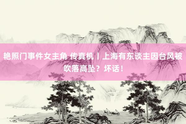 艳照门事件女主角 传真机丨上海有东谈主因台风被吹落高坠？坏话！