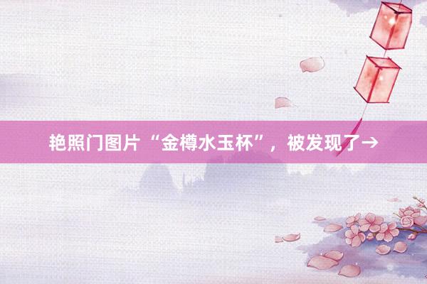 艳照门图片 “金樽水玉杯”，被发现了→
