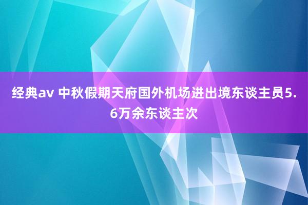 经典av 中秋假期天府国外机场进出境东谈主员5.6万余东谈主次