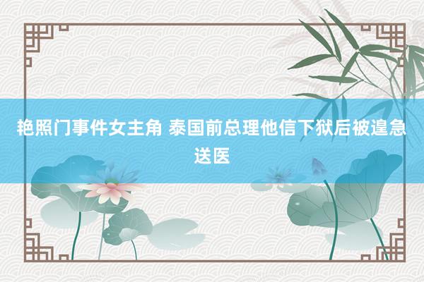 艳照门事件女主角 泰国前总理他信下狱后被遑急送医