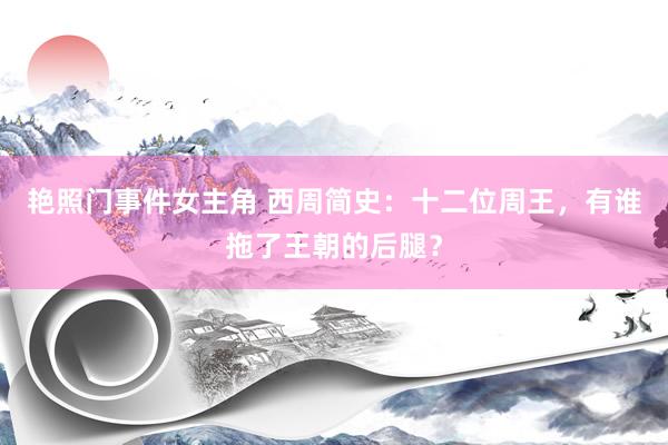 艳照门事件女主角 西周简史：十二位周王，有谁拖了王朝的后腿？