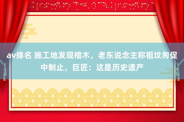 av排名 施工地发现棺木，老东说念主称祖坟匆促中制止，巨匠：这是历史遗产