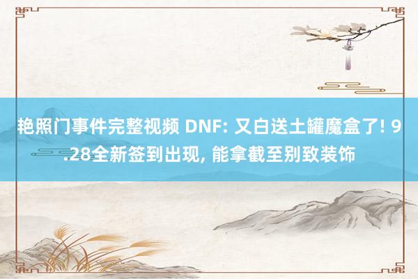 艳照门事件完整视频 DNF: 又白送土罐魔盒了! 9.28全新签到出现， 能拿截至别致装饰