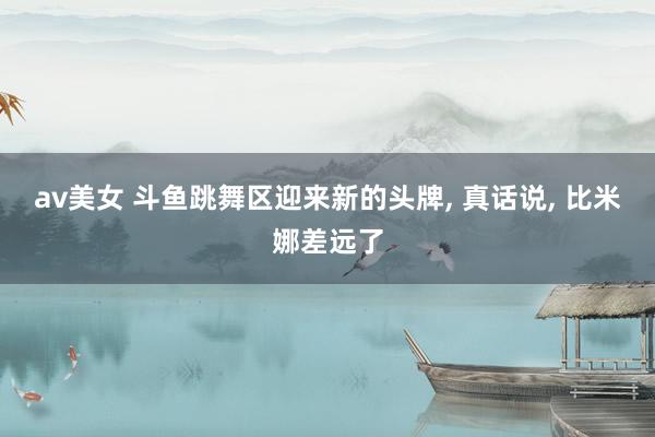 av美女 斗鱼跳舞区迎来新的头牌， 真话说， 比米娜差远了
