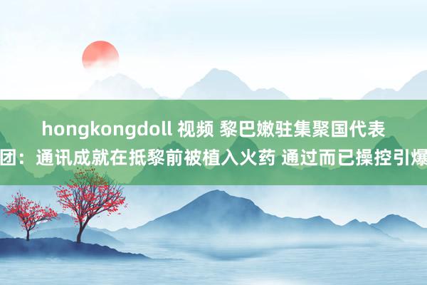 hongkongdoll 视频 黎巴嫩驻集聚国代表团：通讯成就在抵黎前被植入火药 通过而已操控引爆