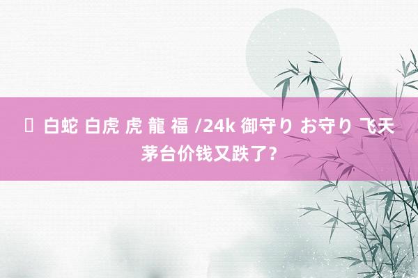 ✨白蛇 白虎 虎 龍 福 /24k 御守り お守り 飞天茅台价钱又跌了？