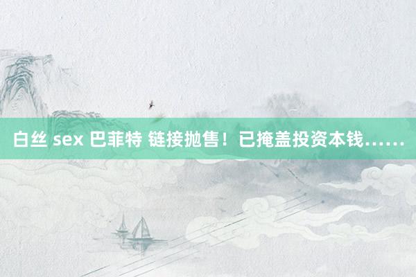 白丝 sex 巴菲特 链接抛售！已掩盖投资本钱……