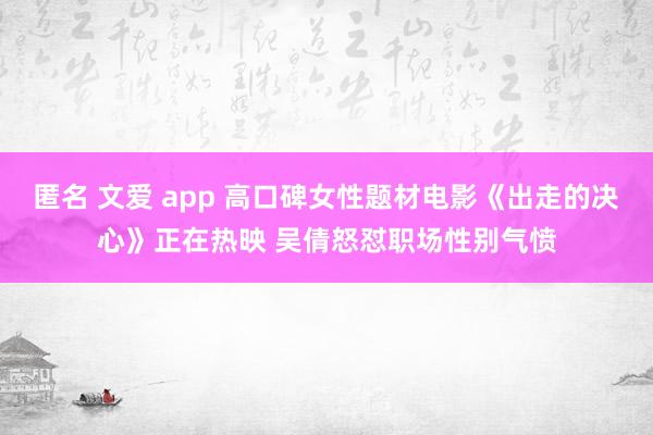 匿名 文爱 app 高口碑女性题材电影《出走的决心》正在热映 吴倩怒怼职场性别气愤