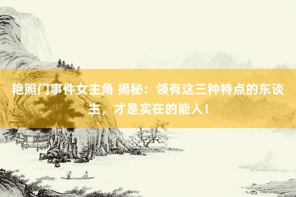 艳照门事件女主角 揭秘：领有这三种特点的东谈主，才是实在的能人！