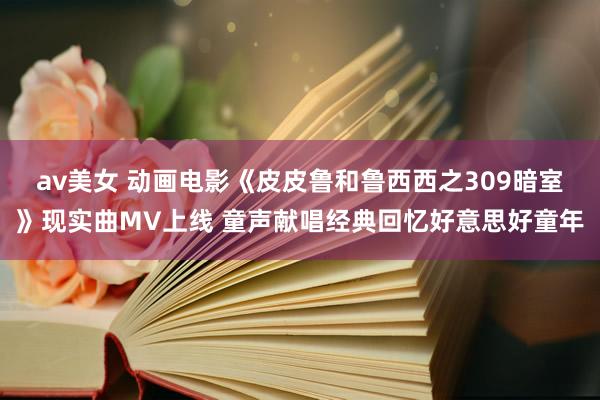 av美女 动画电影《皮皮鲁和鲁西西之309暗室》现实曲MV上线 童声献唱经典回忆好意思好童年