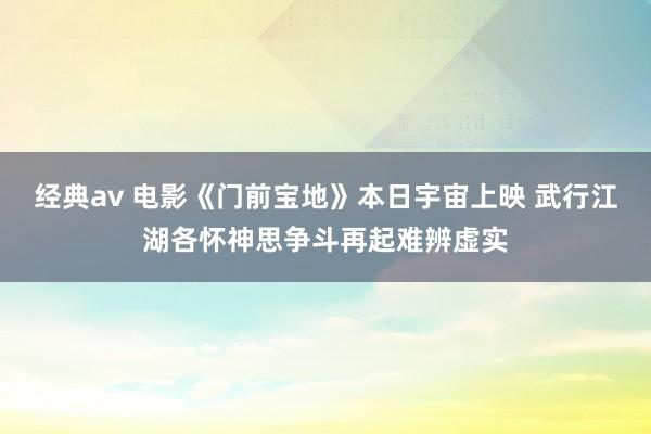 经典av 电影《门前宝地》本日宇宙上映 武行江湖各怀神思争斗再起难辨虚实