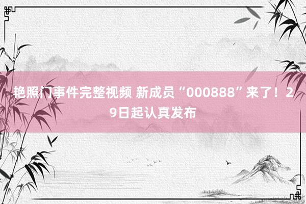 艳照门事件完整视频 新成员“000888”来了！29日起认真发布