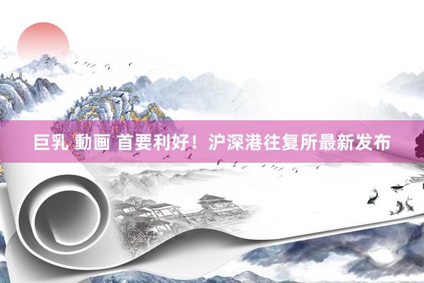 巨乳 動画 首要利好！沪深港往复所最新发布