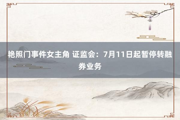 艳照门事件女主角 证监会：7月11日起暂停转融券业务