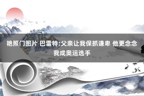 艳照门图片 巴雷特:父亲让我保抓谦卑 他更念念我成奥运选手