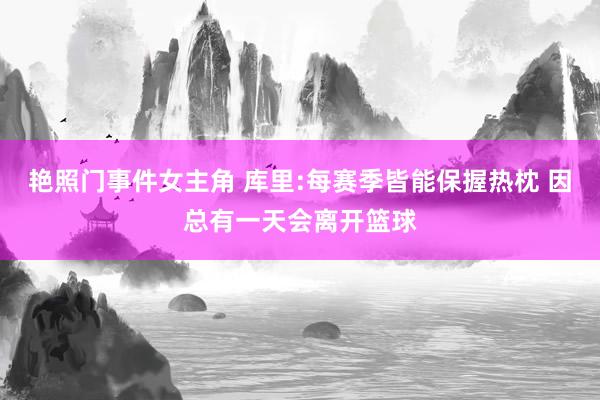 艳照门事件女主角 库里:每赛季皆能保握热枕 因总有一天会离开篮球