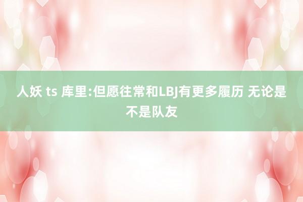 人妖 ts 库里:但愿往常和LBJ有更多履历 无论是不是队友
