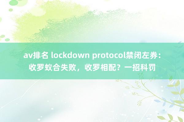 av排名 lockdown protocol禁闭左券：收罗蚁合失败，收罗相配？一招科罚