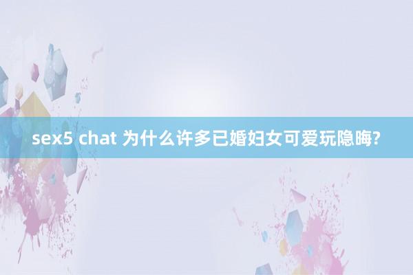 sex5 chat 为什么许多已婚妇女可爱玩隐晦?