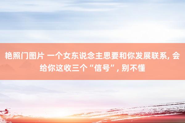 艳照门图片 一个女东说念主思要和你发展联系， 会给你这收三个“信号”， 别不懂
