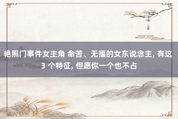 艳照门事件女主角 命苦、无福的女东说念主， 有这 3 个特征， 但愿你一个也不占